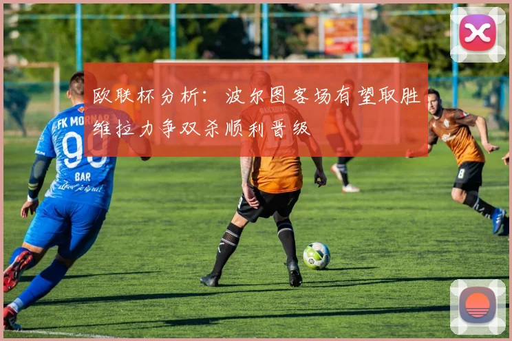欧联杯分析：波尔图客场有望取胜维拉力争双杀顺利晋级